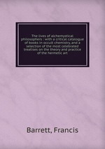 The lives of alchemystical philosophers : with a critical catalogue of books in occult chemistry, and a selection of the most celebrated treatises on the theory and practice of the hermetic art