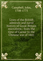 Lives of the British admirals and naval history of Great Britain microform : from the time of Caesar to the Chinese war of 1841