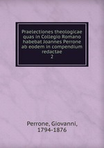 Praelectiones theologicae quas in Collegio Romano habebat Joannes Perrone ab eodem in compendium redactae. 2