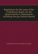 Regulations for the army of the Confederate States, for the Quartermaster`s Department, including the pay branch thereof