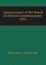 Annual report of the Board of election commissioners . 1951