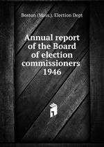 Annual report of the Board of election commissioners . 1946