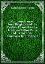 Northern France : from Belgium and the English Channel to the Loire, excluding Paris and its environs : handbook for travellers