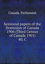Sessional papers of the Dominion of Canada 1906 (Third Census of Canada 1901).. 40, C