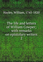 The life and letters of William Cowper; with remarks on epistolary writers. 2