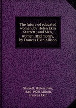 The future of educated women, by Helen Ekin Starrett; and Men, women, and money, by Frances Ekin Allison