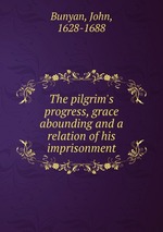 The pilgrim`s progress, grace abounding and a relation of his imprisonment