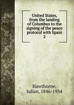 United States, from the landing of Columbus to the signing of the peace protocol with Spain. 2