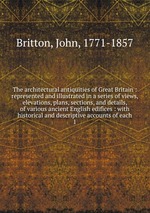 The architectural antiquities of Great Britain : represented and illustrated in a series of views, elevations, plans, sections, and details, of various ancient English edifices : with historical and descriptive accounts of each. 1