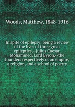 In spite of epilepsy; being a review of the lives of three great epileptics,--Julius Caesar, Mohammed, Lord Byron,--the founders respectively of an empire, a religion, and a school of poetry