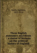 Three English statesmen microform : a course of lectures on the political history of England