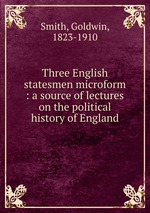 Three English statesmen microform : a source of lectures on the political history of England