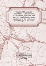 Wood`s Bible animals microform : a description of the habits, structure, and uses of every living creature mentioned in the scriptures, from the ape to the coral