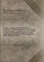 The life and times of Martin Van Buren microform : the correspondence of his friends, family and pupils : together with brief notices, sketches, and anecdotes, illustrative of the public career of James Knox Polk, Benjamin F. Butler, William L. Marcy