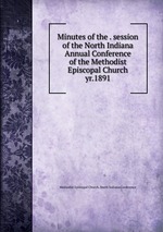Minutes of the . session of the North Indiana Annual Conference of the Methodist Episcopal Church. yr.1891