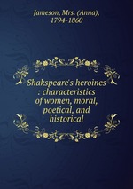 Shakspeare`s heroines : characteristics of women, moral, poetical, and historical