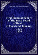 First Biennial Report of the State Board of Health, of Maryland. January, 1876.. 1876