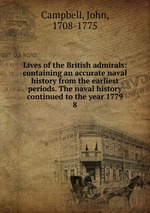 Lives of the British admirals: containing an accurate naval history from the earliest periods. The naval history continued to the year 1779. 8