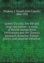 Queen Victoria, her life and reign microform : a study of British monarchical institutions and the Queen`s personal character, foreign policy, and imperial influence