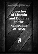 Speeches of Lincoln and Douglas in the campaign of 1858