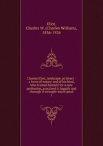 Charles Eliot, landscape architect : a lover of nature and of his kind, who trained himself for a new profession, practised it happily and through it wrought much good. 1