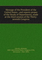 Message of the President of the United States : and reports proper of the Heads of Departments, made at the third session of the Thirty-seventh Congress
