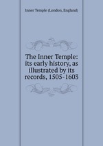 The Inner Temple: its early history, as illustrated by its records, 1505-1603