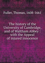 The history of the University of Cambridge, and of Waltham Abbey : with the Appeal of injured innocence