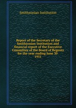 Report of the Secretary of the Smithsonian Institution and financial report of the Executive Committee of the Board of Regents for the year ending June 30 . 1951