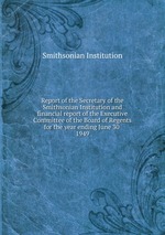 Report of the Secretary of the Smithsonian Institution and financial report of the Executive Committee of the Board of Regents for the year ending June 30 . 1949