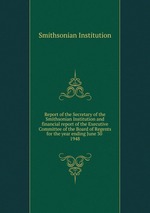 Report of the Secretary of the Smithsonian Institution and financial report of the Executive Committee of the Board of Regents for the year ending June 30 . 1948
