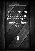 Histoire des rpubliques italiennes du moyen ge. v.1