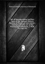 Act of incorporation and bye-laws of the Natural History Society of Montreal microform : (incorporated by act of the Provincial Parliament, 2 Will. IV, Cap. 65)