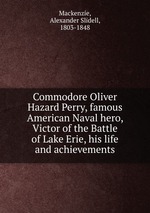Commodore Oliver Hazard Perry, famous American Naval hero, Victor of the Battle of Lake Erie, his life and achievements
