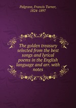 The golden treasury selected from the best songs and lyrical poems in the English language and arr. with notes
