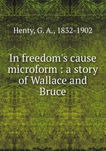 In freedom`s cause microform : a story of Wallace and Bruce