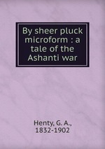 By sheer pluck microform : a tale of the Ashanti war