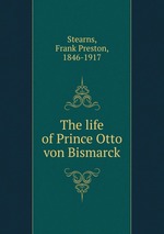 The life of Prince Otto von Bismarck