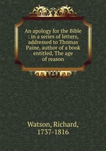 An apology for the Bible : in a series of letters, addressed to Thomas Paine, author of a book entitled, The age of reason