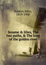 Sesame & lilies, The two paths, & The king of the golden river