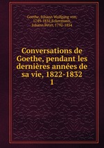Conversations de Goethe, pendant les dernires annes de sa vie, 1822-1832. 1