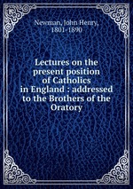 Lectures on the present position of Catholics in England : addressed to the Brothers of the Oratory
