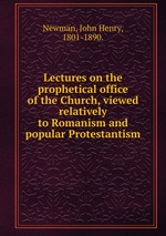 Lectures on the prophetical office of the Church, viewed relatively to Romanism and popular Protestantism