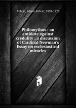 Philomythus : an antidote against credulity ; a discussion of Cardinal Newman`s Essay on ecclesiastical miracles