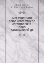 Der Papst und seine lehramtliche Unfehlbarkeit : neun Kanzelvortrage