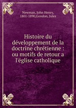 Histoire du developpement de la doctrine chretienne : ou motifs de retour a l`eglise catholique