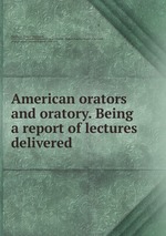American orators and oratory. Being a report of lectures delivered
