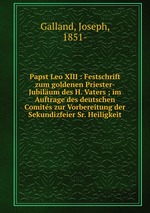 Papst Leo XIII : Festschrift zum goldenen Priester-Jubilum des H. Vaters ; im Auftrage des deutschen Comits zur Vorbereitung der Sekundizfeier Sr. Heiligkeit