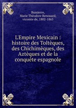 L`Empire Mexicain : histoire des Toltques, des Chichimques, des Aztques et de la conqute espagnole