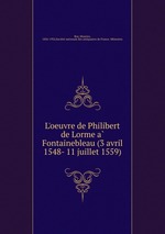 L`oeuvre de Philibert de Lorme a Fontainebleau (3 avril 1548- 11 juillet 1559)